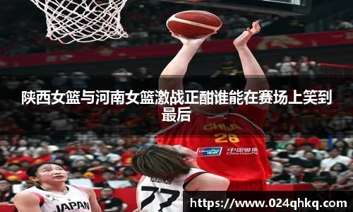 陕西女篮与河南女篮激战正酣谁能在赛场上笑到最后