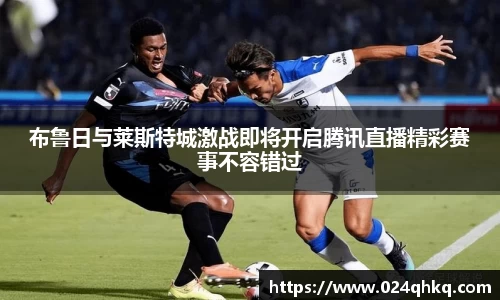 布鲁日与莱斯特城激战即将开启腾讯直播精彩赛事不容错过